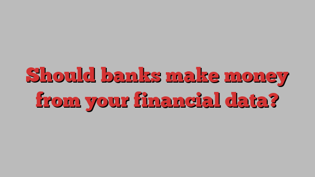 Should banks make money from your financial data? 